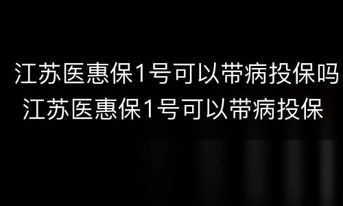 江苏医惠保1号可以带病投保吗 江苏医惠保1号可以带病投保吗怎么报销