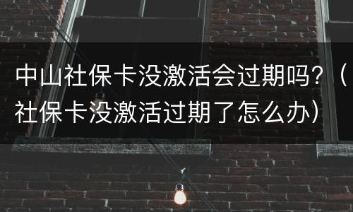 中山社保卡没激活会过期吗?（社保卡没激活过期了怎么办）
