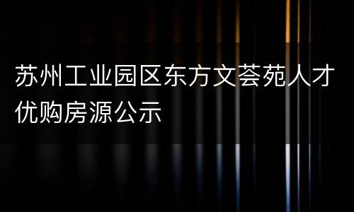 苏州工业园区东方文荟苑人才优购房源公示