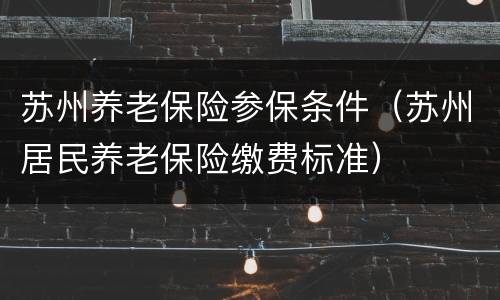 苏州养老保险参保条件（苏州居民养老保险缴费标准）