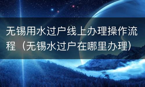 无锡用水过户线上办理操作流程（无锡水过户在哪里办理）