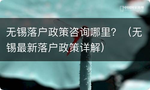 无锡落户政策咨询哪里？（无锡最新落户政策详解）