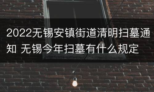 2022无锡安镇街道清明扫墓通知 无锡今年扫墓有什么规定