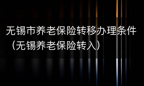 无锡市养老保险转移办理条件（无锡养老保险转入）