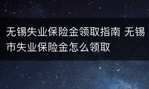 无锡失业保险金领取指南 无锡市失业保险金怎么领取