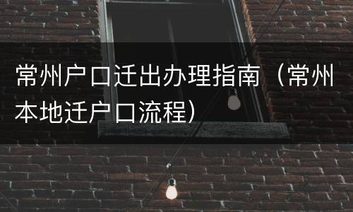 常州户口迁出办理指南（常州本地迁户口流程）