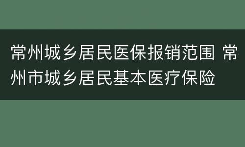 常州城乡居民医保报销范围 常州市城乡居民基本医疗保险