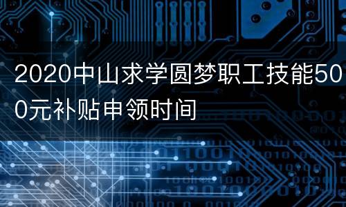 2020中山求学圆梦职工技能500元补贴申领时间