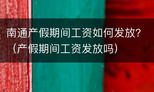 南通产假期间工资如何发放？（产假期间工资发放吗）