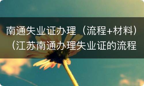 南通失业证办理（流程+材料）（江苏南通办理失业证的流程）