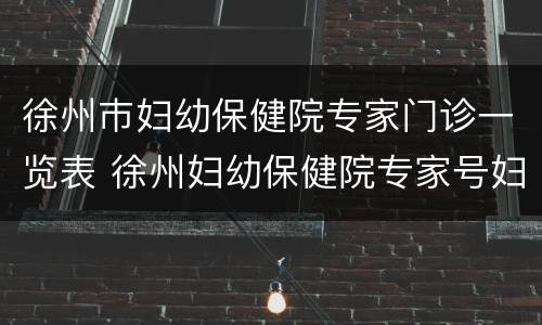 徐州巿妇幼保健院专家门诊一览表 徐州妇幼保健院专家号妇科在线