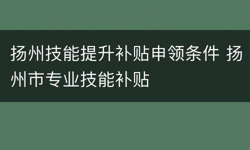 扬州技能提升补贴申领条件 扬州市专业技能补贴