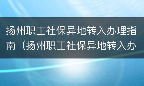 扬州职工社保异地转入办理指南（扬州职工社保异地转入办理指南电话）