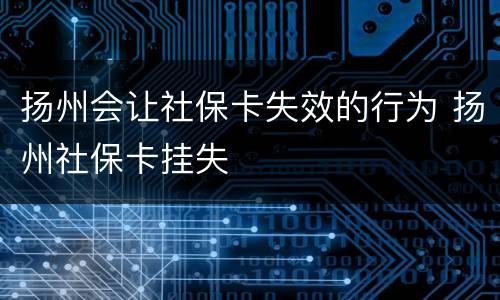 扬州会让社保卡失效的行为 扬州社保卡挂失