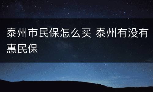 泰州市民保怎么买 泰州有没有惠民保