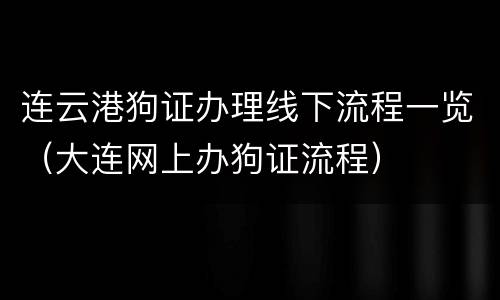 连云港狗证办理线下流程一览（大连网上办狗证流程）
