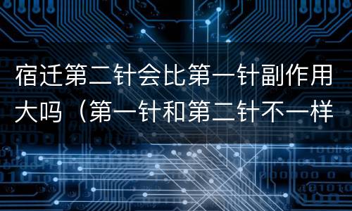 宿迁第二针会比第一针副作用大吗（第一针和第二针不一样有影响吗）