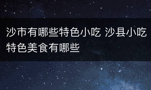 沙市有哪些特色小吃 沙县小吃特色美食有哪些