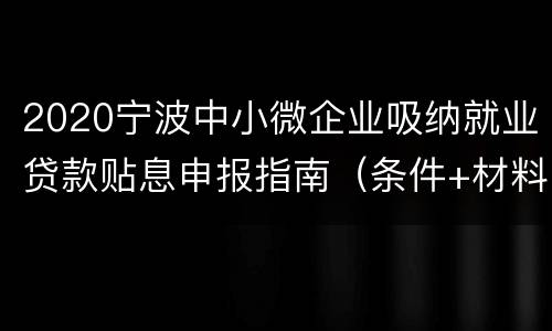 2020宁波中小微企业吸纳就业贷款贴息申报指南（条件+材料）