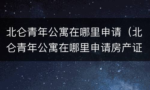 北仑青年公寓在哪里申请（北仑青年公寓在哪里申请房产证）