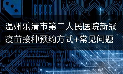 温州乐清市第二人民医院新冠疫苗接种预约方式+常见问题