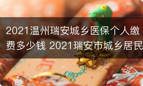 2021温州瑞安城乡医保个人缴费多少钱 2021瑞安市城乡居民基本医疗保险
