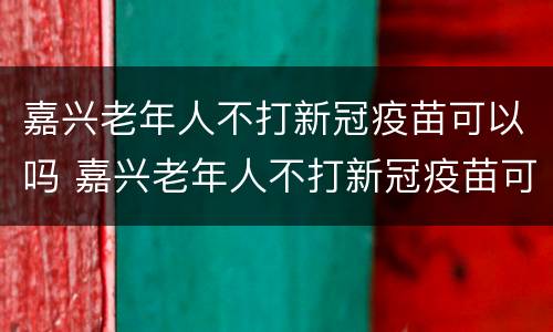 嘉兴老年人不打新冠疫苗可以吗 嘉兴老年人不打新冠疫苗可以吗现在