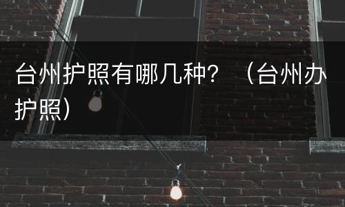 台州护照有哪几种？（台州办护照）