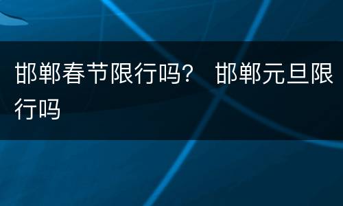 邯郸春节限行吗？ 邯郸元旦限行吗