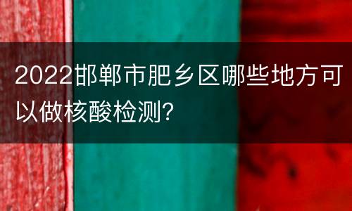 2022邯郸市肥乡区哪些地方可以做核酸检测？