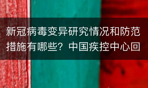 新冠病毒变异研究情况和防范措施有哪些？中国疾控中心回应