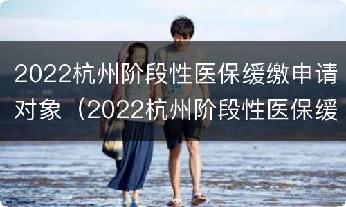 2022杭州阶段性医保缓缴申请对象（2022杭州阶段性医保缓缴申请对象有哪些）