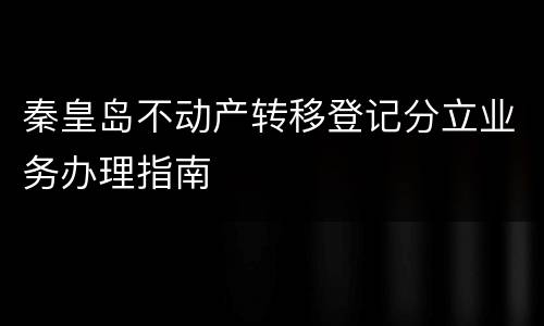 秦皇岛不动产转移登记分立业务办理指南