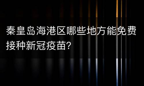 秦皇岛海港区哪些地方能免费接种新冠疫苗？