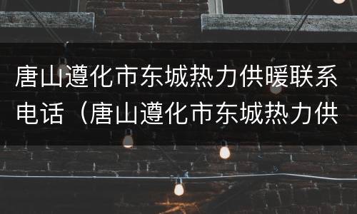 唐山遵化市东城热力供暖联系电话（唐山遵化市东城热力供暖联系电话查询）