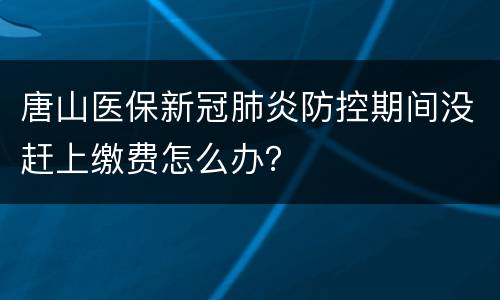 唐山医保新冠肺炎防控期间没赶上缴费怎么办？