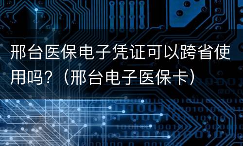 邢台医保电子凭证可以跨省使用吗?（邢台电子医保卡）