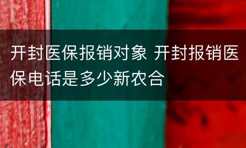 开封医保报销对象 开封报销医保电话是多少新农合