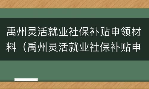 禹州灵活就业社保补贴申领材料（禹州灵活就业社保补贴申领材料是什么）