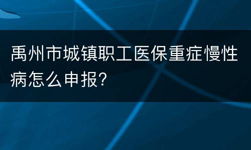 禹州市城镇职工医保重症慢性病怎么申报?