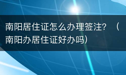 南阳居住证怎么办理签注？（南阳办居住证好办吗）