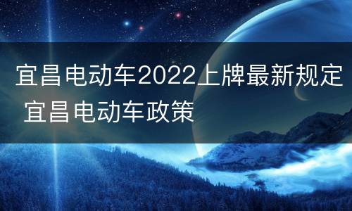 宜昌电动车2022上牌最新规定 宜昌电动车政策