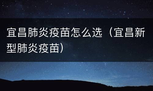 宜昌肺炎疫苗怎么选（宜昌新型肺炎疫苗）
