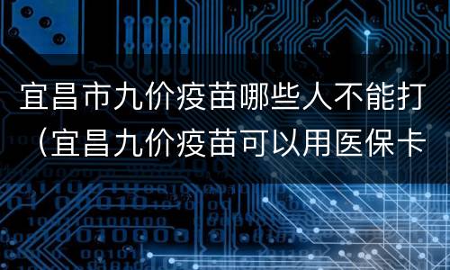 宜昌市九价疫苗哪些人不能打（宜昌九价疫苗可以用医保卡吗）