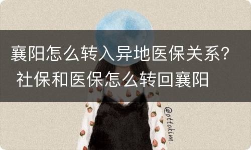 襄阳怎么转入异地医保关系？ 社保和医保怎么转回襄阳