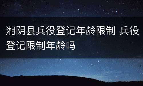 湘阴县兵役登记年龄限制 兵役登记限制年龄吗