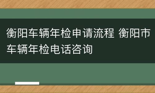 衡阳车辆年检申请流程 衡阳市车辆年检电话咨询