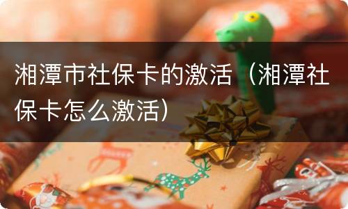 湘潭市社保卡的激活（湘潭社保卡怎么激活）