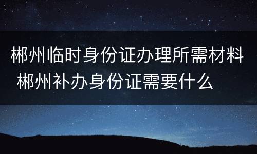 郴州临时身份证办理所需材料 郴州补办身份证需要什么