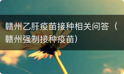 赣州乙肝疫苗接种相关问答（赣州强制接种疫苗）